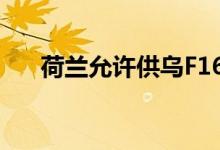 荷兰允许供乌F16战机越境打击俄目标