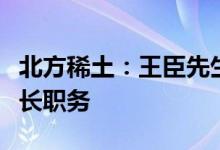 北方稀土：王臣先生不再担任公司董事、董事长职务
