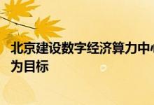 北京建设数字经济算力中心 以实现1000P以上智算算力供给为目标