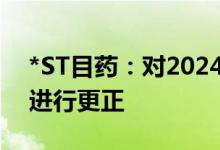 *ST目药：对2024年第一季度报告会计差错进行更正