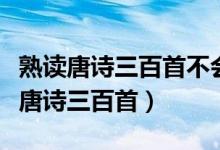熟读唐诗三百首不会吟诗也会吟的意思（熟读唐诗三百首）
