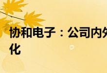 协和电子：公司内外部经营环境未发生重大变化