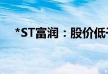*ST富润：股价低于1元 存终止上市风险