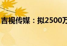 吉视传媒：拟2500万元—5000万元回购股份
