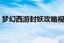梦幻西游封妖攻略视频（梦幻西游封妖攻略）