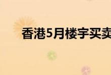 香港5月楼宇买卖登记量同比升近四成