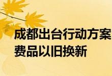 成都出台行动方案 推动大规模设备更新和消费品以旧换新