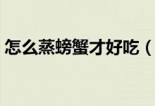 怎么蒸螃蟹才好吃（怎样蒸螃蟹简单又好吃）