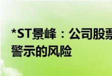 *ST景峰：公司股票存在被叠加实施退市风险警示的风险