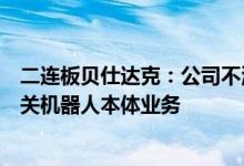 二连板贝仕达克：公司不涉及工业机器人、人形机器人等相关机器人本体业务