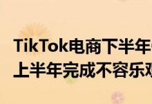 TikTok电商下半年GMV目标120亿美金以上 上半年完成不容乐观