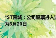 *ST园城：公司股票进入退市整理期交易 预计最后交易日期为6月26日