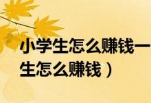 小学生怎么赚钱一天1000(不用手机)（小学生怎么赚钱）