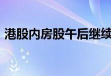 港股内房股午后继续拉升 金辉控股涨超22%