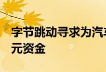 字节跳动寻求为汽车市场部门筹集高达8亿美元资金