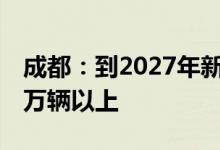 成都：到2027年新增注册登记新能源汽车30万辆以上