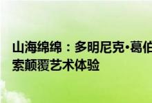山海绵绵：多明尼克·葛伯牙艺术展盛大开幕  引入AI视觉搜索颠覆艺术体验