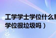 工学学士学位什么意思?是专科吗?（工学学士学位很垃圾吗）