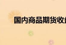 国内商品期货收盘 主力合约多数下跌