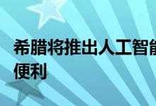 希腊将推出人工智能“数字助理”为游客提供便利