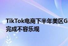 TikTok电商下半年美区GMV目标120亿美金以上 但上半年完成不容乐观