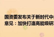 国资委发布关于新时代中央企业高标准履行社会责任的指导意见：加快打造高能级研发平台