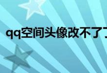 qq空间头像改不了了（qq空间头像改不了）