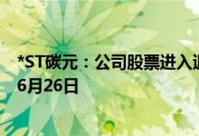 *ST碳元：公司股票进入退市整理期交易 预计最后交易日为6月26日