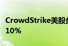 CrowdStrike美股盘后涨超5% 此前一度跌约10%