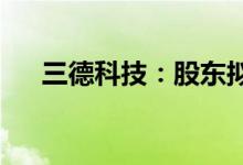 三德科技：股东拟减持不超1.49%股份