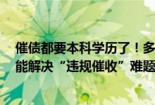 催债都要本科学历了！多家银行广招“职业催债人”背后：能解决“违规催收”难题吗？