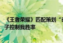 《王者荣耀》匹配策划“尧天棋圣”现身 网友：原来是你小子控制我胜率