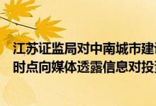 江苏证监局对中南城市建设投资有限公司出具警示函：敏感时点向媒体透露信息对投资者造成误导