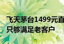 飞天茅台1499元直供企业暂停 部分省份反馈只够满足老客户
