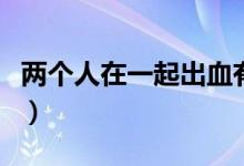 两个人在一起出血有点像月经（两个人在一起）