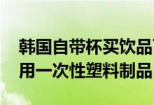 韩国自带杯买饮品可换钱 首尔大型活动将禁用一次性塑料制品