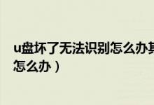 u盘坏了无法识别怎么办其他u盘能识别（u盘坏了无法识别怎么办）
