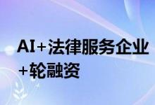 AI+法律服务企业“法保网”完成数千万元A+轮融资