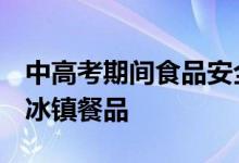 中高考期间食品安全消费提示发布 慎用生冷、冰镇餐品