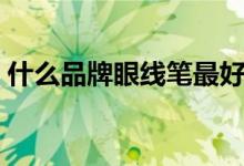 什么品牌眼线笔最好（什么牌子眼线笔最好）