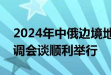 2024年中俄边境地区地面无线电业务频率协调会谈顺利举行