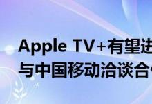 Apple TV+有望进入中国市场：曝苹果正在与中国移动洽谈合作