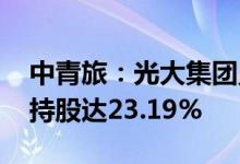 中青旅：光大集团累计增持1.07%股份 合计持股达23.19%