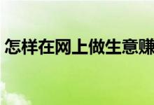 怎样在网上做生意赚钱（怎样在网上做生意）