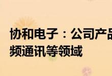 协和电子：公司产品主要应用于汽车电子、高频通讯等领域