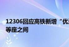 12306回应高铁新增“优选一等座”：票价介于商务座和一等座之间