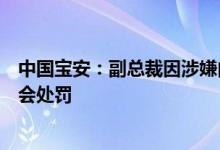中国宝安：副总裁因涉嫌内幕交易“龙蟠科技”一案被证监会处罚