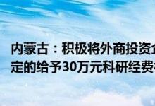 内蒙古：积极将外商投资企业培育为高新技术企业 对首次认定的给予30万元科研经费补助