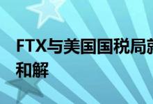 FTX与美国国税局就240亿美元税务索赔达成和解