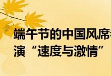 端午节的中国风席卷海外 中阿龙舟友谊赛上演“速度与激情”